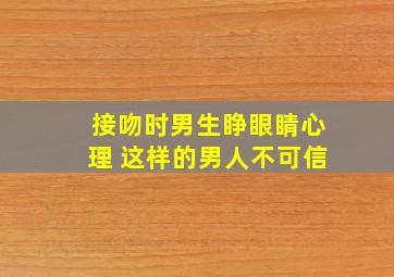 接吻时男生睁眼睛心理 这样的男人不可信